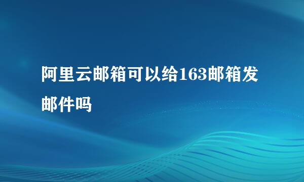 阿里云邮箱可以给163邮箱发邮件吗