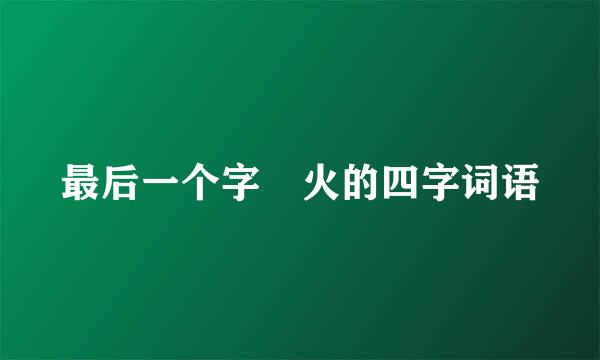 最后一个字昰火的四字词语