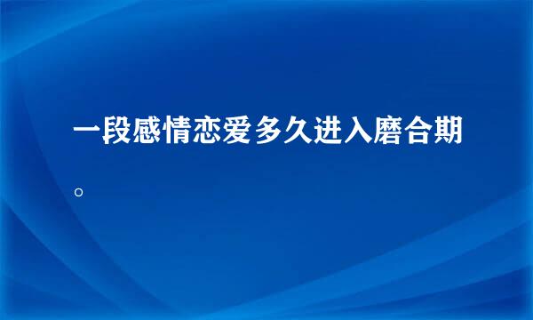 一段感情恋爱多久进入磨合期。