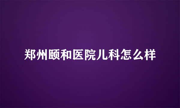 郑州颐和医院儿科怎么样