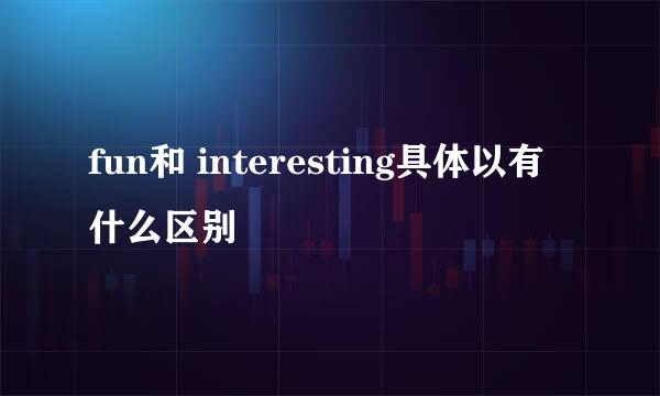 fun和 interesting具体以有什么区别