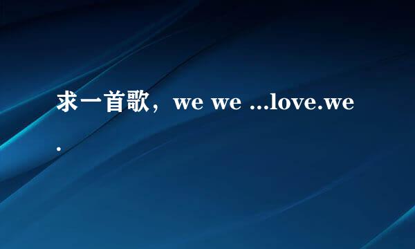 求一首歌，we we ...love.we.