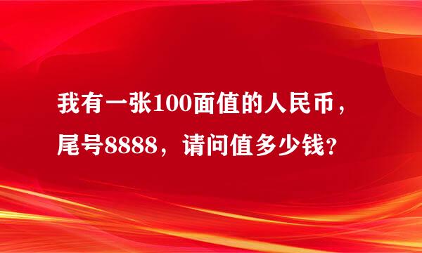 我有一张100面值的人民币，尾号8888，请问值多少钱？