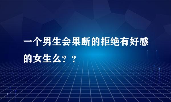 一个男生会果断的拒绝有好感的女生么？？