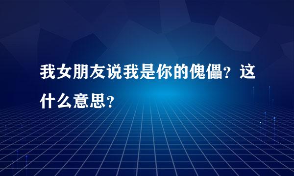 我女朋友说我是你的傀儡？这什么意思？