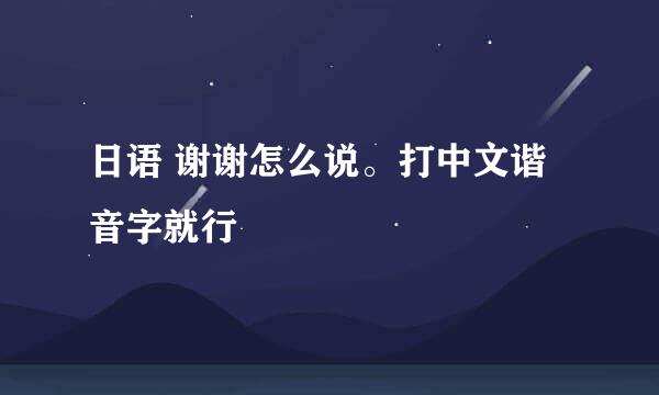 日语 谢谢怎么说。打中文谐音字就行