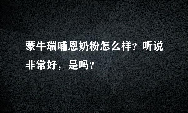 蒙牛瑞哺恩奶粉怎么样？听说非常好，是吗？