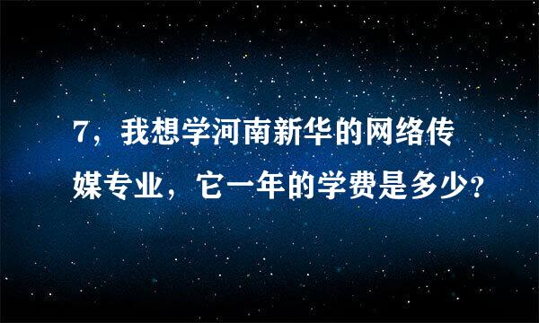 7，我想学河南新华的网络传媒专业，它一年的学费是多少？