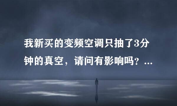 我新买的变频空调只抽了3分钟的真空，请问有影响吗？然后我该怎么做？