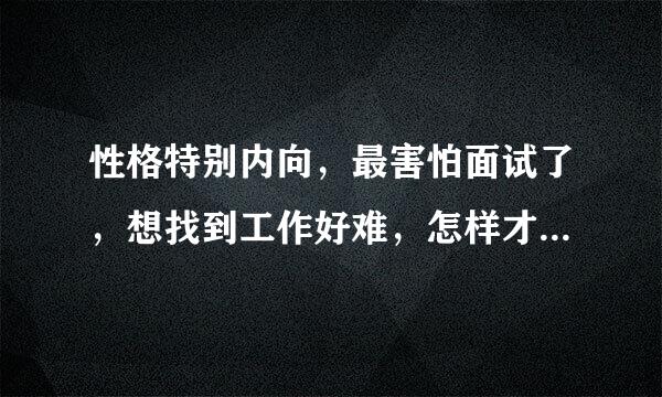 性格特别内向，最害怕面试了，想找到工作好难，怎样才能让自己变得胆大外向