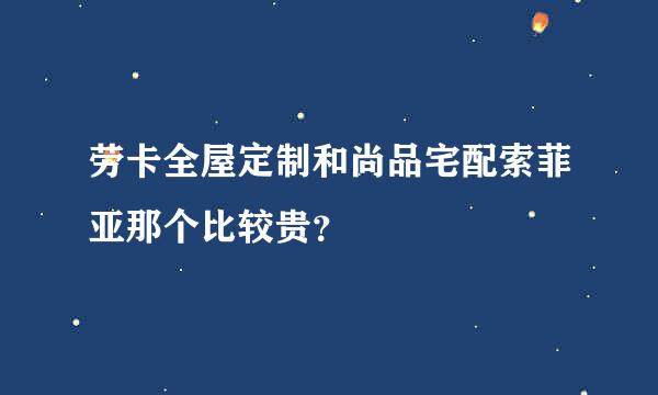 劳卡全屋定制和尚品宅配索菲亚那个比较贵？