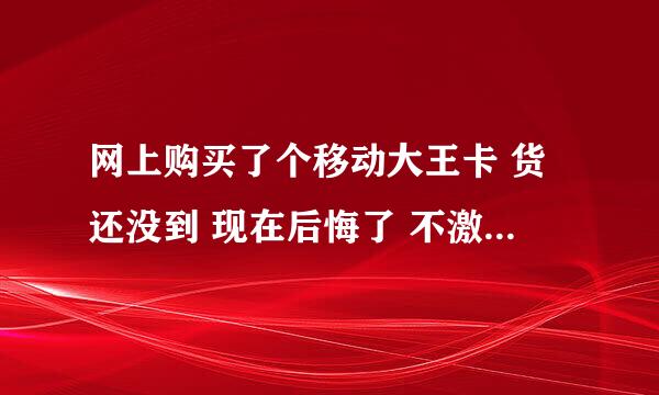 网上购买了个移动大王卡 货还没到 现在后悔了 不激活对我的个人信息，