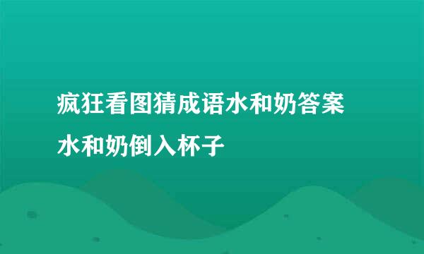 疯狂看图猜成语水和奶答案 水和奶倒入杯子