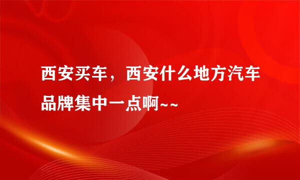 西安买车，西安什么地方汽车品牌集中一点啊~~