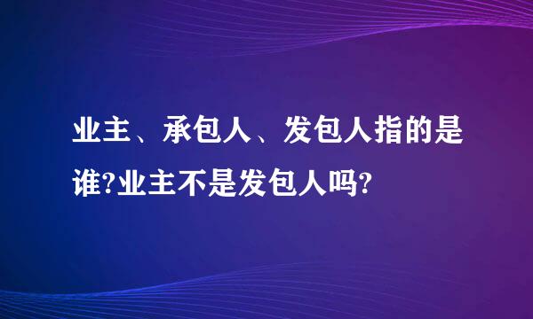 业主、承包人、发包人指的是谁?业主不是发包人吗?