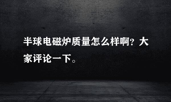 半球电磁炉质量怎么样啊？大家评论一下。