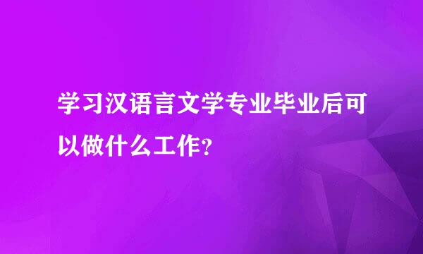 学习汉语言文学专业毕业后可以做什么工作？