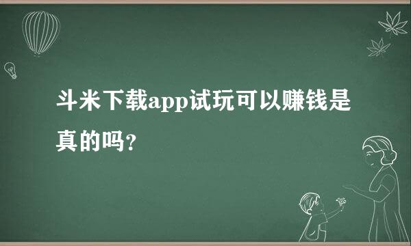 斗米下载app试玩可以赚钱是真的吗？