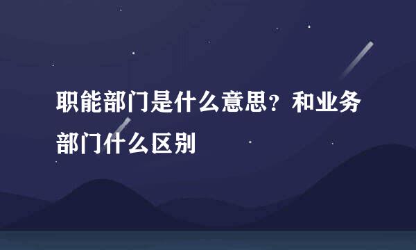 职能部门是什么意思？和业务部门什么区别