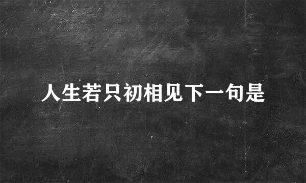 人生若只初相见下一句是