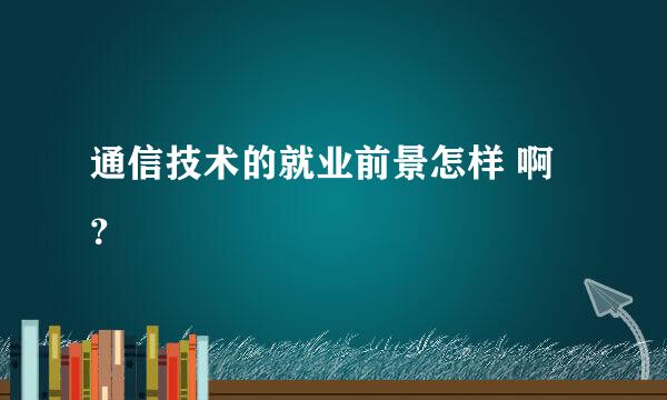 通信技术的就业前景怎样 啊？