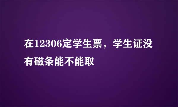 在12306定学生票，学生证没有磁条能不能取