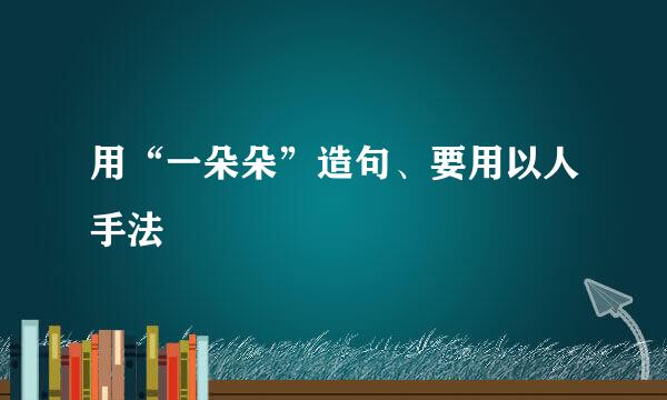 用“一朵朵”造句、要用以人手法