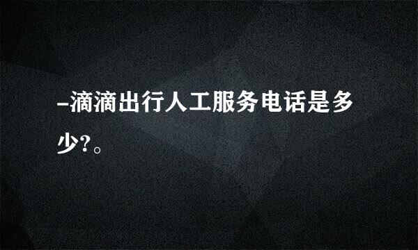 -滴滴出行人工服务电话是多少?。