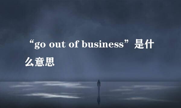 “go out of business”是什么意思