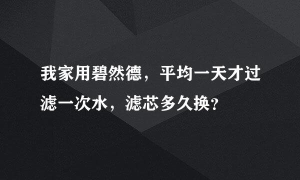 我家用碧然德，平均一天才过滤一次水，滤芯多久换？