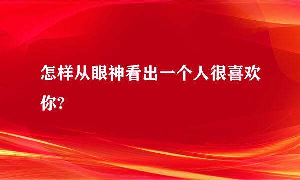 怎样从眼神看出一个人很喜欢你?