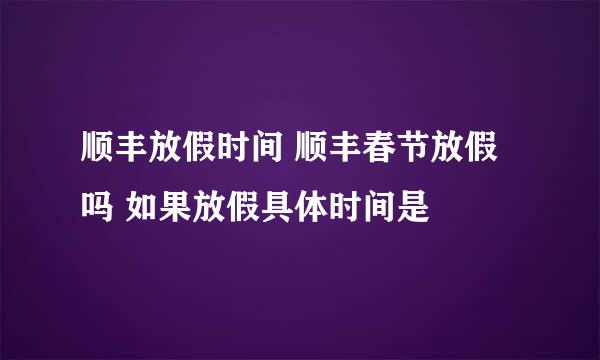 顺丰放假时间 顺丰春节放假吗 如果放假具体时间是