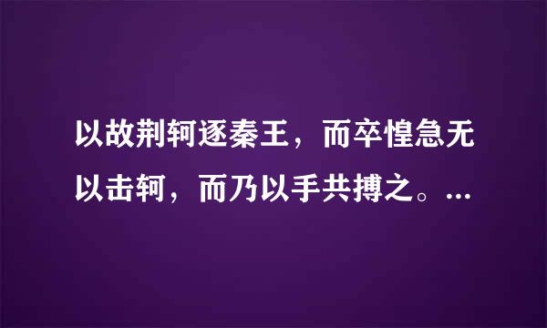 以故荆轲逐秦王，而卒惶急无以击轲，而乃以手共搏之。遂拔以击荆轲 以字翻译