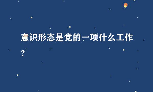 意识形态是党的一项什么工作？