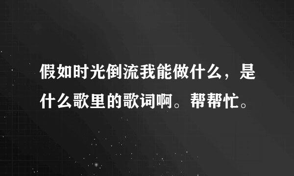 假如时光倒流我能做什么，是什么歌里的歌词啊。帮帮忙。