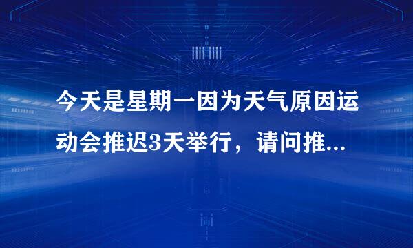 今天是星期一因为天气原因运动会推迟3天举行，请问推迟后星期几开？