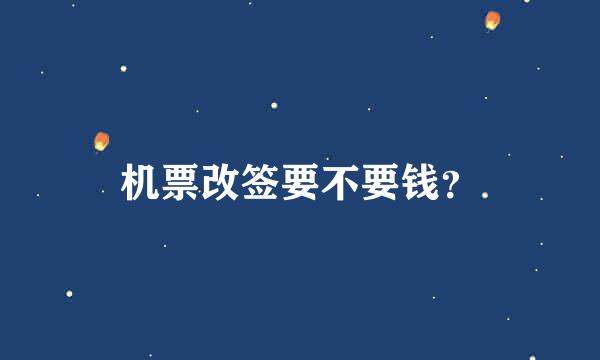 机票改签要不要钱？