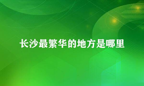 长沙最繁华的地方是哪里