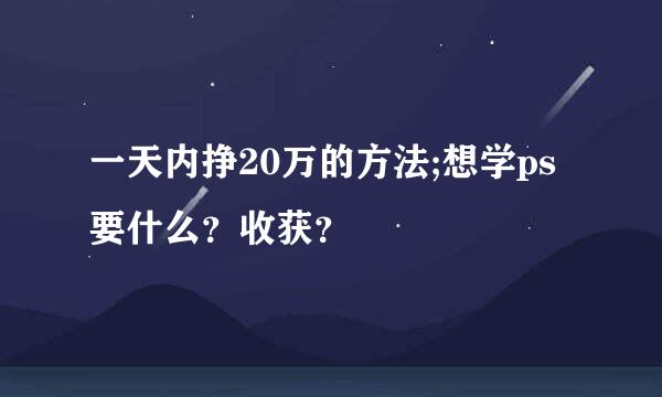 一天内挣20万的方法;想学ps要什么？收获？