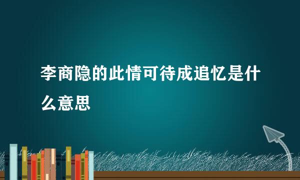 李商隐的此情可待成追忆是什么意思