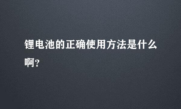 锂电池的正确使用方法是什么啊？