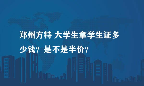 郑州方特 大学生拿学生证多少钱？是不是半价？