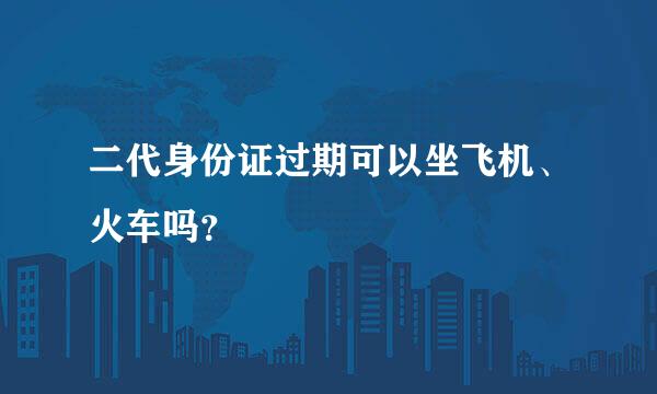 二代身份证过期可以坐飞机、火车吗？