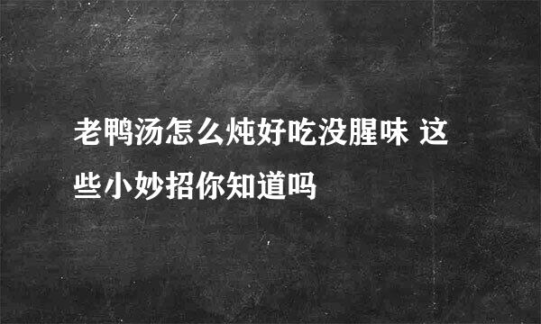 老鸭汤怎么炖好吃没腥味 这些小妙招你知道吗