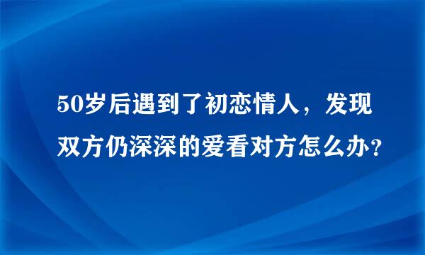 50岁后遇到了初恋情人，发现双方仍深深的爱看对方怎么办？