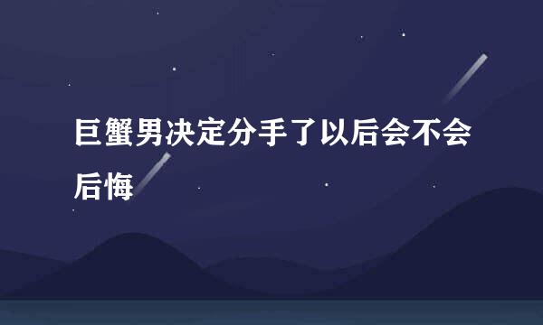 巨蟹男决定分手了以后会不会后悔