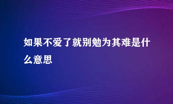 如果不爱了就别勉为其难是什么意思