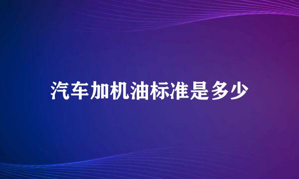 汽车加机油标准是多少