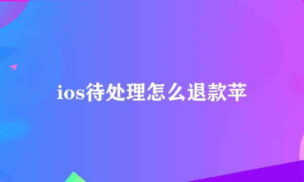 ios待处理怎么退款苹