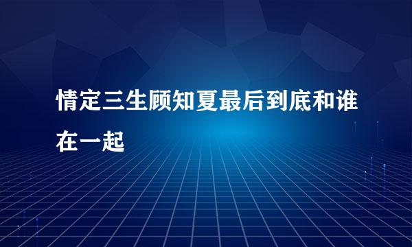 情定三生顾知夏最后到底和谁在一起